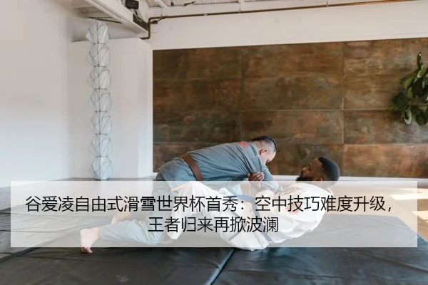 谷爱凌自由式滑雪世界杯首秀：空中技巧难度升级，王者归来再掀波澜