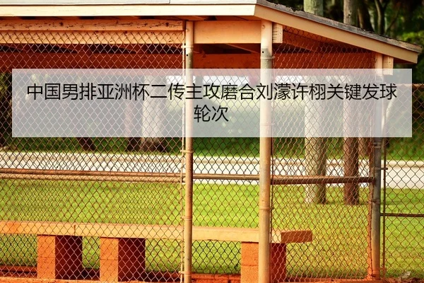 中国男排亚洲杯二传主攻磨合刘濛许栩关键发球轮次